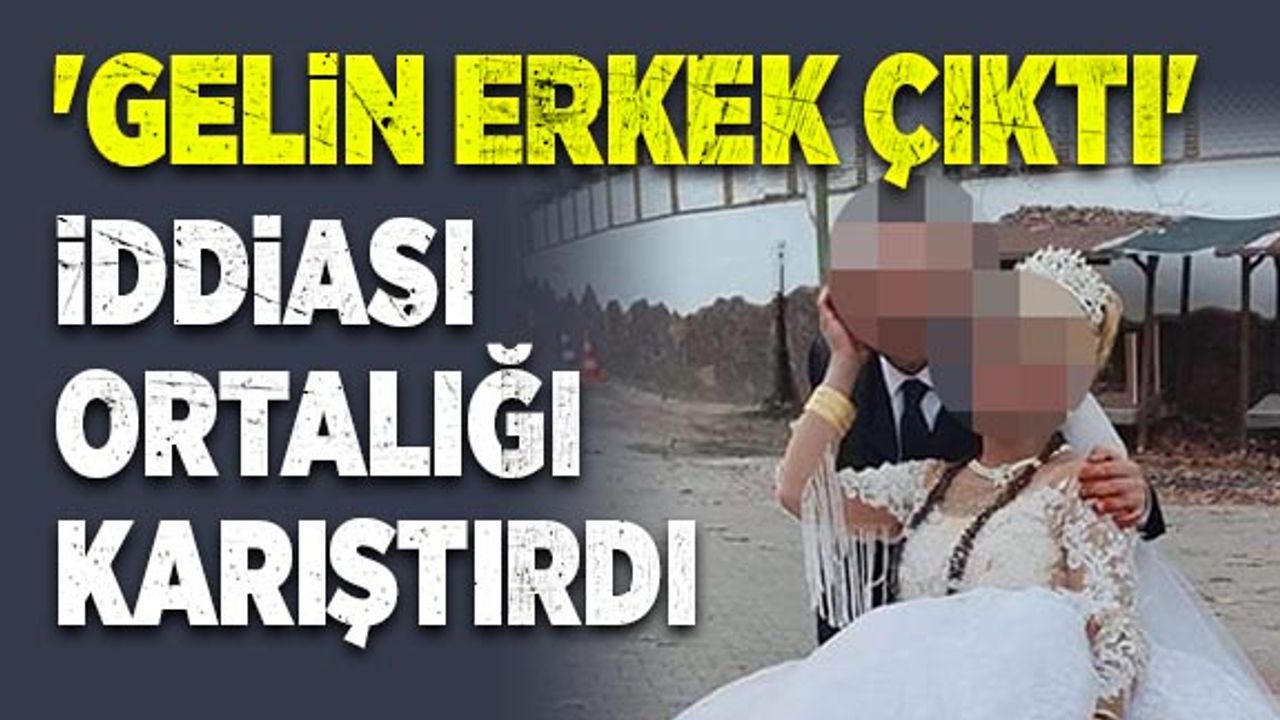'Gelin erkek çıktı' iddiası ortalığı karıştırdı