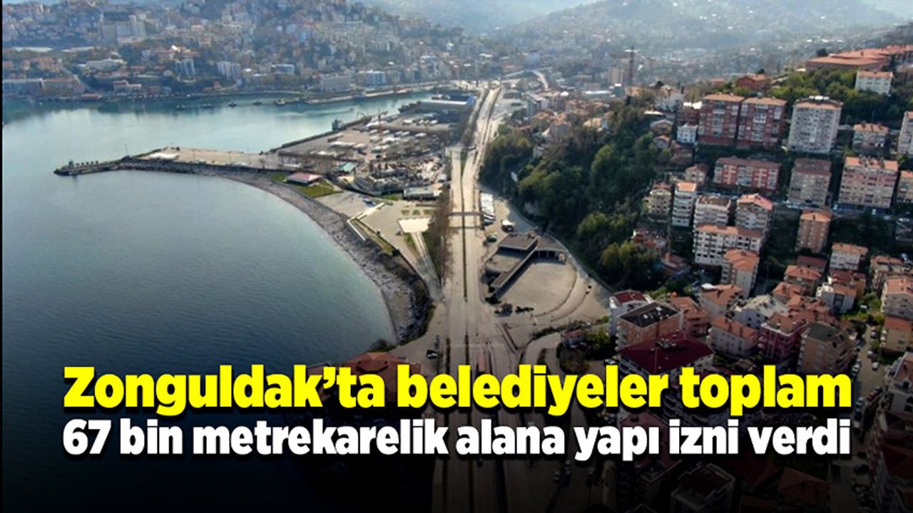 Zonguldak’ta belediyeler toplam 67 bin metrekarelik alana yapı izni verdi