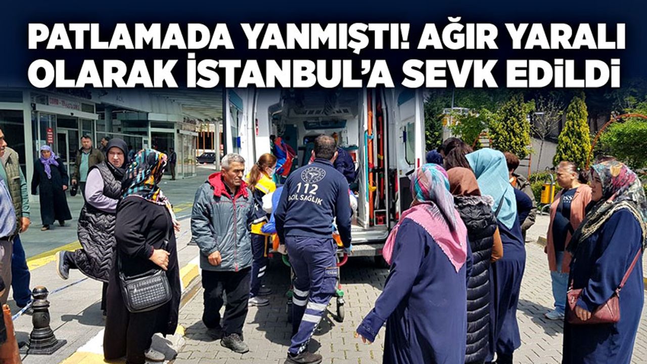 Patlamada yanmıştı! Ağır yaralı olarak İstanbul'a sevk edildi