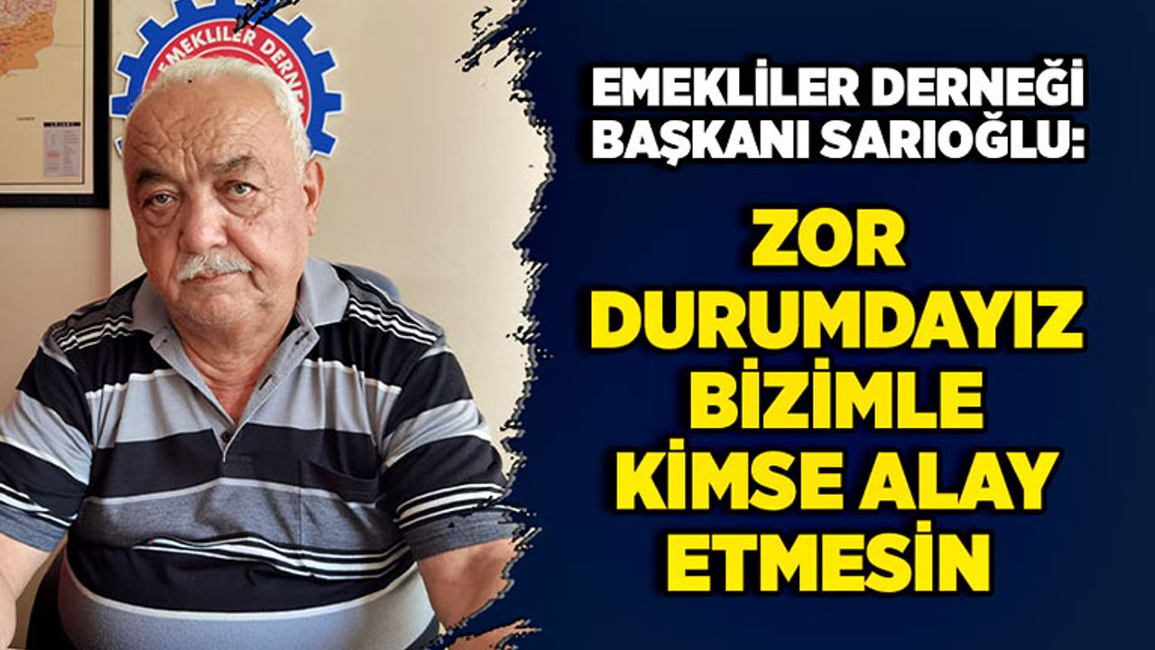 Emekliler Derneği Başkanı Sarıoğlu: Zor durumdayız, bizimle kimse alay etmesin!