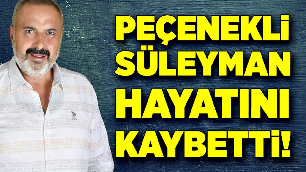 Peçenekli Süleyman hayatını kaybetti!
