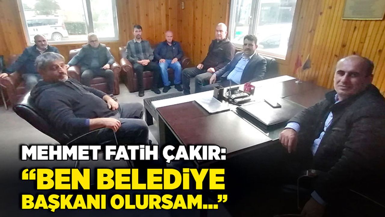 Mehmet Fatih Çakır: “ben belediye başkanı olursam…”
