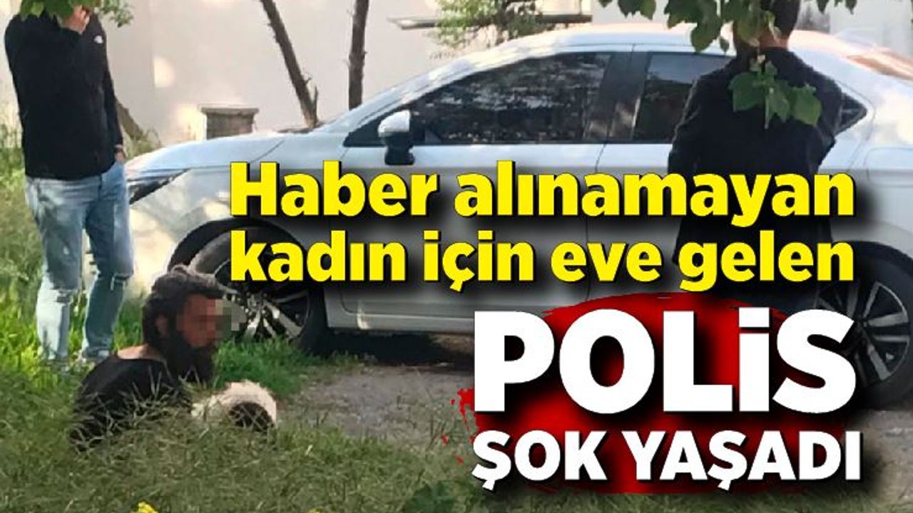 Haber alınamayan kadın için eve gelen polis şok yaşadı