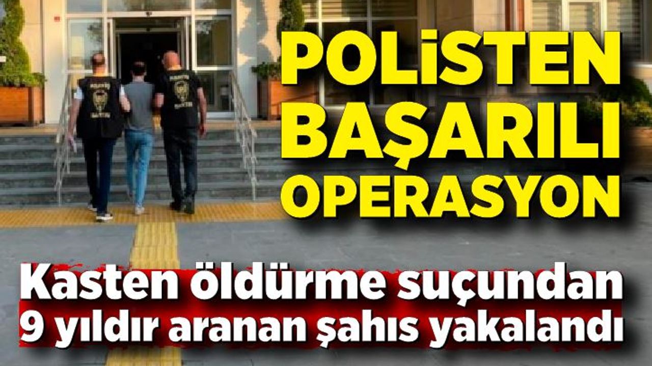 Kasten öldürme suçundan 9 yıldır aranan şahıs yakalandı