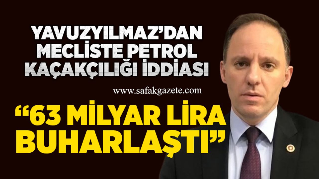 Yavuzyılmaz’dan mecliste petrol kaçakçılığı iddiası: “63 milyar lira buharlaştı”