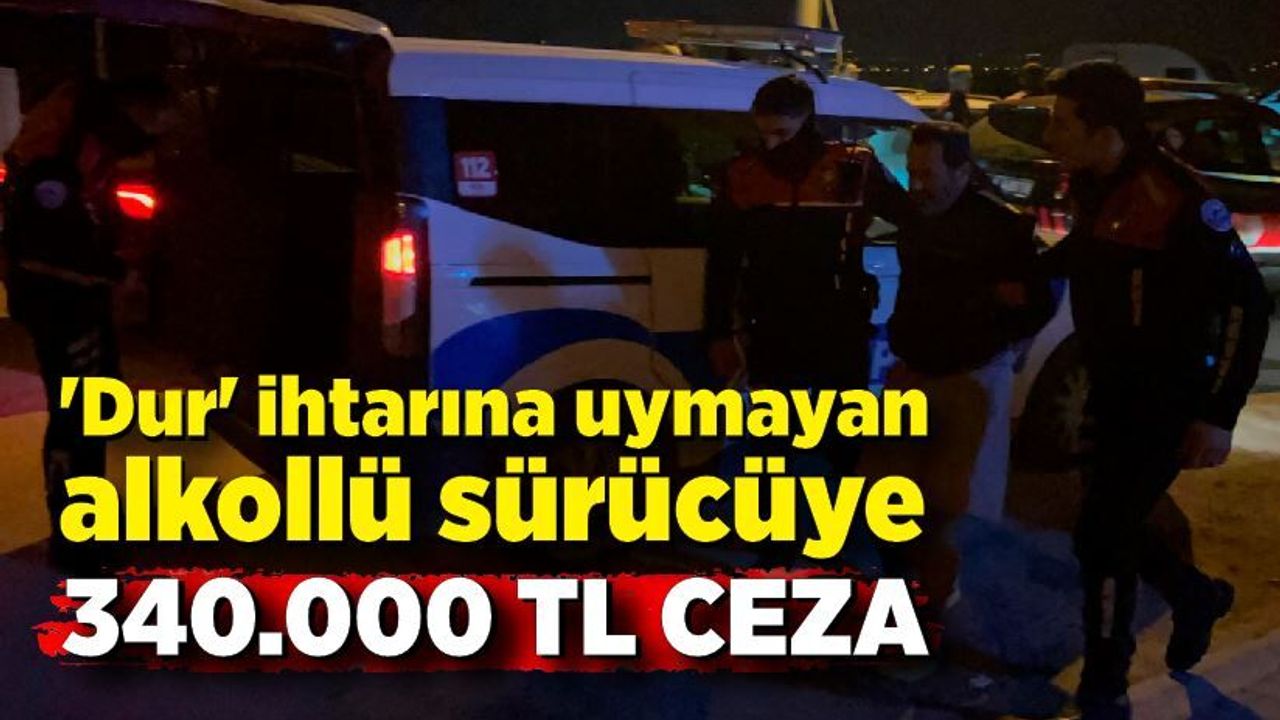 'Dur' ihtarına uymayan alkollü sürücüye 340 bin TL ceza