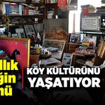 38 yıllık emeğin ürünü, köy kültürünü yaşatıyor