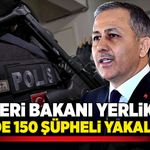 İçişleri Bakanı Yerlikaya: 56 İlde 150 şüpheli yakalandı!