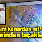 'Oğlum kenardan git' dedi, 5 yerinden bıçaklandı!
