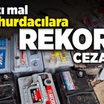 Çalıntı mal alan hurdacılara rekor ceza!