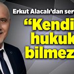 Erkut Alacalı’dan sert tepki! “Kendini, hukuku bilmez…”