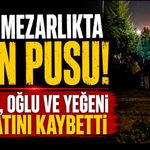 Mezarlıkta silahlı saldırı: Baba, oğlu ve yeğeni öldü