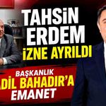 Tahsin Erdem izne ayrıldı, başkanlık Adil Bahadır’a emanet