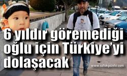 6 yıldır göremediği oğlu için 2 ayda Türkiye’yi dolaşacak