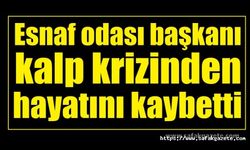 Esnaf odası başkanı kalp krizinden hayatını kaybetti