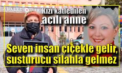 Kızı katledilen acılı anne : “Seven insan çiçekle gelir, susturucu silahla gelmez”