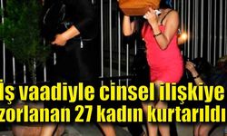 İş vaadiyle cinsel ilişkiye zorlanan kadınlar kurtarıldı!