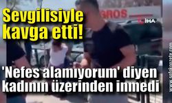 Sevgilisiyle kavga etti! 'Nefes alamıyorum' diyen kadının üzerinden inmedi