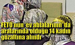 FETÖ’nün ‘ev ablalarının’ da aralarında olduğu 14 kadın gözaltına alındı