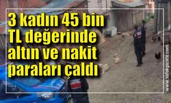 3 kadın 45 bin TL değerinde altın ve nakit paraları çaldı