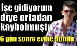 “İşe gidiyorum” diye ortadan kaybolmuştu, 6 gün sonra evine döndü