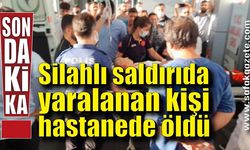 Silahlı saldırıda yaralanan kişi hastanede öldü