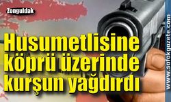 Tartıştığı husumetlisine köprü üzerinde kurşun yağdırdı