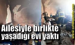 Ailesiyle birlikte yaşadığı evi yaktı