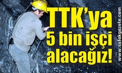 TTK’ya 5 bin işçi alacağız!