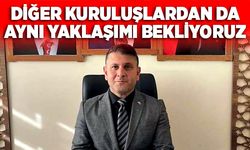 Diğer kuruluşlardan da aynı yaklaşımı bekliyoruz