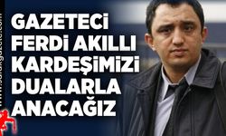 Gazeteci Ferdi Akıllı Kardeşimizi Dualarla Anacağız