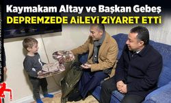 Kaymakam Altay ve Belediye Başkanı Gebeş, depremzede aileyi ziyaret etti