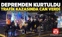 Depremden kurtuldu, trafik kazasında hayatını kaybetti