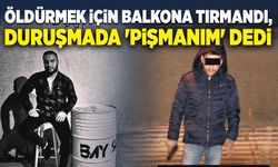 Öldürmek için balkona tırmandı, duruşmada 'pişmanım' dedi