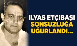 İlyas Etçibaşı sonsuzluğa uğurlandı…