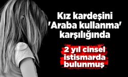 Arabasını kullanması şartıyla kız kardeşine 2 yıl cinsel istismarda bulundu