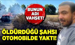 Bunun adı vahşet! Öldürdüğü şahsı otomobille birlikte yaktı!