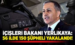 İçişleri Bakanı Yerlikaya: 56 İlde 150 şüpheli yakalandı!
