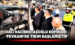 Vali Hacıbektaşoğlu köprüde: “Fevkani’de yıkım başlamıştır”