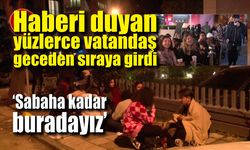 Haberi duyan yüzlerce vatandaş geceden sıraya girdi; "Sabaha kadar buradayız"