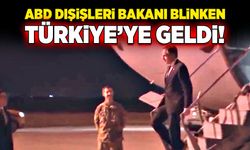 ABD Dışişleri Bakanı Blinken Türkiye’ye geldi!