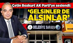 Çetin Bozkurt AK Parti’ye Seslendi: “Gelsinler De Alsınlar”