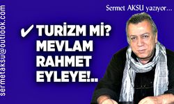 TURİZM Mİ? MEVLAM RAHMET EYLEYE!..