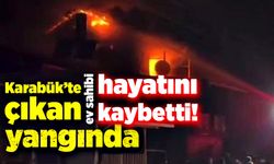 Karabük'te çıkan yangında ev sahibi hayatını kaybetti!