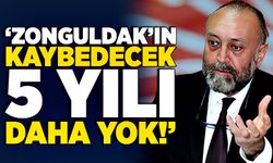 “Zonguldak’ın kaybedecek 5 yılı daha yok!”