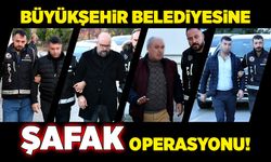 Büyükşehir Belediyesine şafak operasyonu!