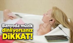 Banyoda müzik dinliyorsanız dikkat!