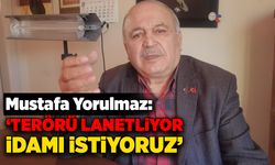 Mustafa Yorulmaz: 'Terörü lanetliyor, idamı istiyoruz'