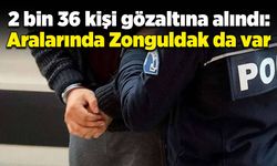 2 bin 36 kişi gözaltına alındı: Aralarında Zonguldak da var 