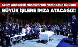 Selim Alan Birlik Mahallesi'nde vatandaşla buluştu: Büyük işlere imza atacağız!